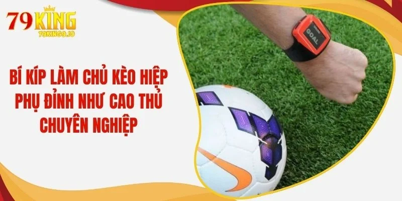 Bí Kíp Làm Chủ Kèo Hiệp Phụ Đỉnh Như Cao Thủ Chuyên Nghiệp