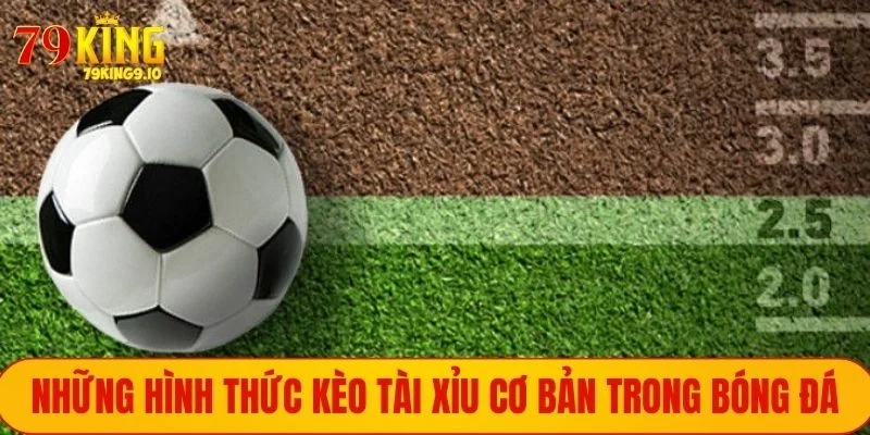 Những hình thức kèo Tài Xỉu cơ bản trong bóng đá
